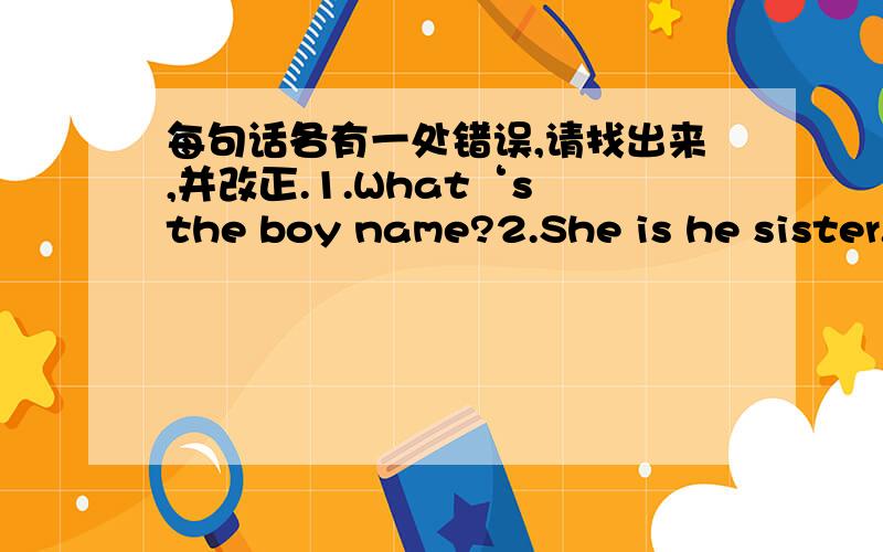 每句话各有一处错误,请找出来,并改正.1.What‘s the boy name?2.She is he sister.3.It's name is Carl.4Look at that woman .Her is Miss Wu.