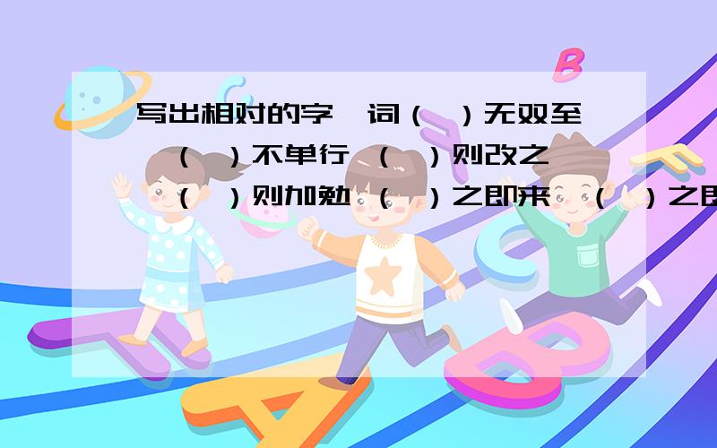 写出相对的字,词（ ）无双至,（ ）不单行 （ ）则改之,（ ）则加勉 （ ）之即来,（ ）之即去 （ ）有所思,（ ）有所梦 （ ）枪易挡,（ ）箭难防