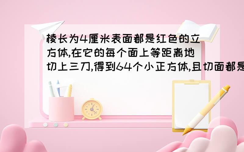 棱长为4厘米表面都是红色的立方体,在它的每个面上等距离地切上三刀,得到64个小正方体,且切面都是白色.在这64个小立方体中一面、两面、三面是红色的各有几个?每个面都不是红色的有几个