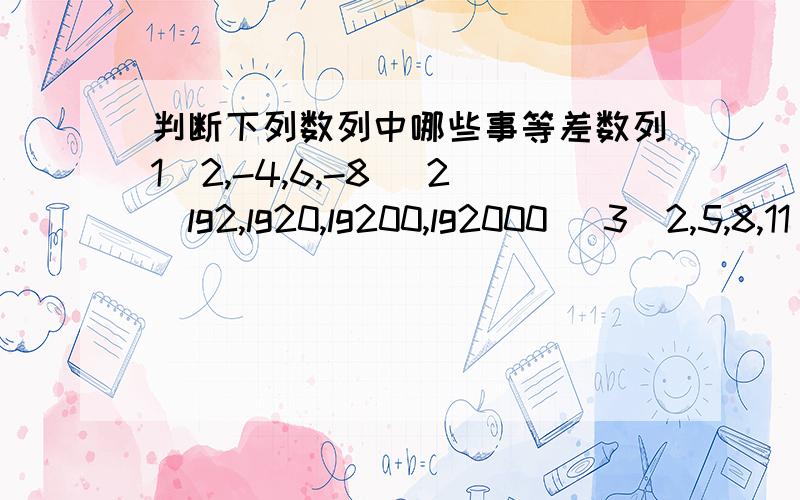 判断下列数列中哪些事等差数列1）2,-4,6,-8 （2）lg2,lg20,lg200,lg2000 （3）2,5,8,11 （4）1.1、1.01、1.001、1.0001 （5）2-根号3,1/（2+根号3）,2-根号3,1/（2+根号3）