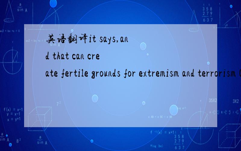 英语翻译it says,and that can create fertile grounds for extremism and terrorism 07.4.22的development report 主要说 气候的变化 带来的影响这句话 我总是理解不透...A worsening of conditions can lead to failed states,it says,an