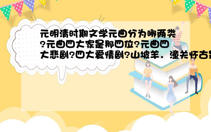 元明清时期文学元曲分为哪两类?元曲四大家是那四位?元曲四大悲剧?四大爱情剧?山坡羊．潼关怀古是词还是曲?金缕曲．赠梁汾中作者是?金缕曲是?梁汾是指什么?他有何语言特点?