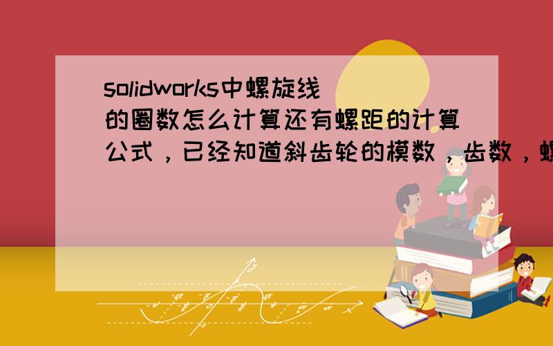 solidworks中螺旋线的圈数怎么计算还有螺距的计算公式，已经知道斜齿轮的模数，齿数，螺旋角，齿宽