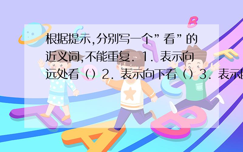 根据提示,分别写一个”看”的近义词,不能重复．1．表示向远处看（）2．表示向下看（）3．表示睁大眼睛愤怒地看（）4．表示向四周看（）5．表示恭敬地看（）6．表示斜着眼睛看（）7．