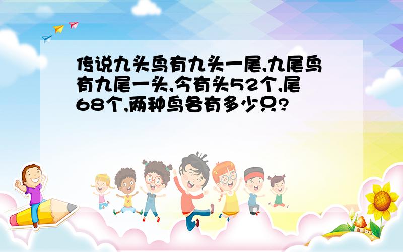 传说九头鸟有九头一尾,九尾鸟有九尾一头,今有头52个,尾68个,两种鸟各有多少只?