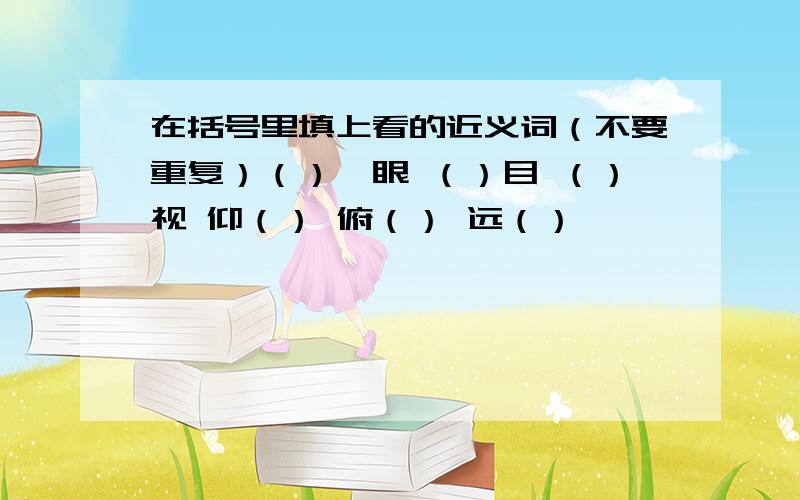 在括号里填上看的近义词（不要重复）（）一眼 （）目 （）视 仰（） 俯（） 远（）