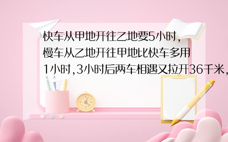 快车从甲地开往乙地要5小时,慢车从乙地开往甲地比快车多用1小时,3小时后两车相遇又拉开36千米,甲乙两地相距几千米5+1＝6（小时）甲乙两地相距＝36÷（1/5×3+1/6×3-1）＝36÷1/10＝360（千米）