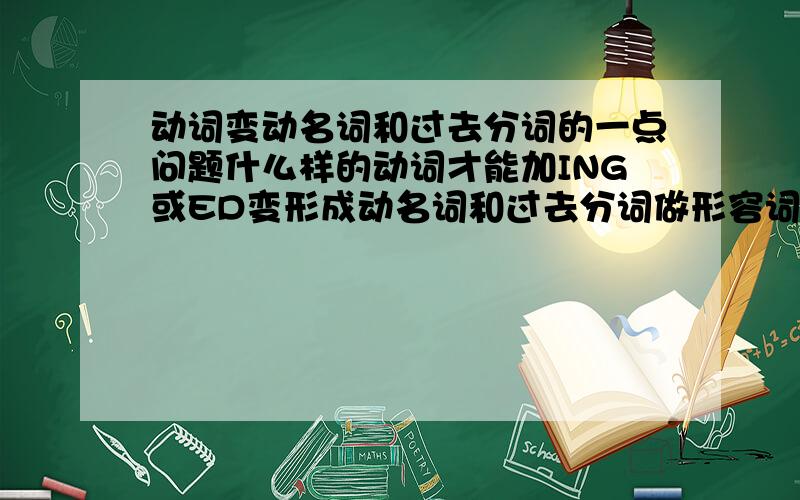 动词变动名词和过去分词的一点问题什么样的动词才能加ING或ED变形成动名词和过去分词做形容词用呢?及物动词和不及物动词之分?还有就是怎么区分及物不及物?回答的我明白觉得加分!