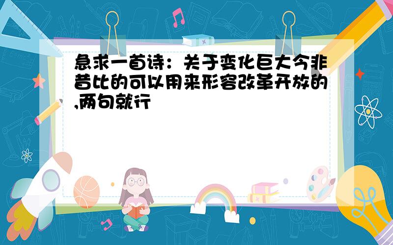 急求一首诗：关于变化巨大今非昔比的可以用来形容改革开放的,两句就行