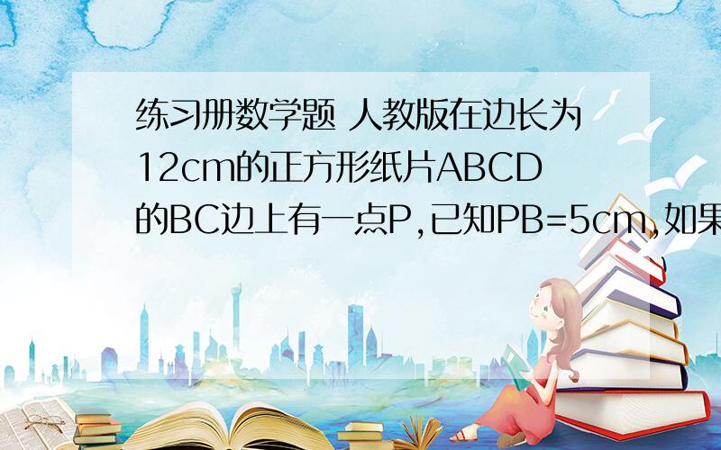 练习册数学题 人教版在边长为12cm的正方形纸片ABCD的BC边上有一点P,已知PB=5cm,如果将纸折起,使点A落在点P上,试求折痕的长度.