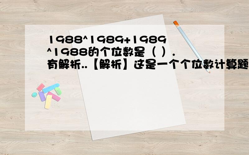 1988^1989+1989^1988的个位数是（ ）.有解析..【解析】这是一个个位数计算题.1988的n次方的个位数以4、2、6、8的顺序循环,而1989除4余1,即19881989的个位数为4.同理1989的n次方的个位数以9、1、9、1的