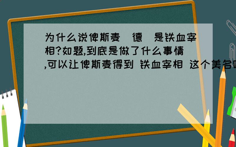 为什么说俾斯麦（德）是铁血宰相?如题,到底是做了什么事情,可以让俾斯麦得到 铁血宰相 这个美名呢?