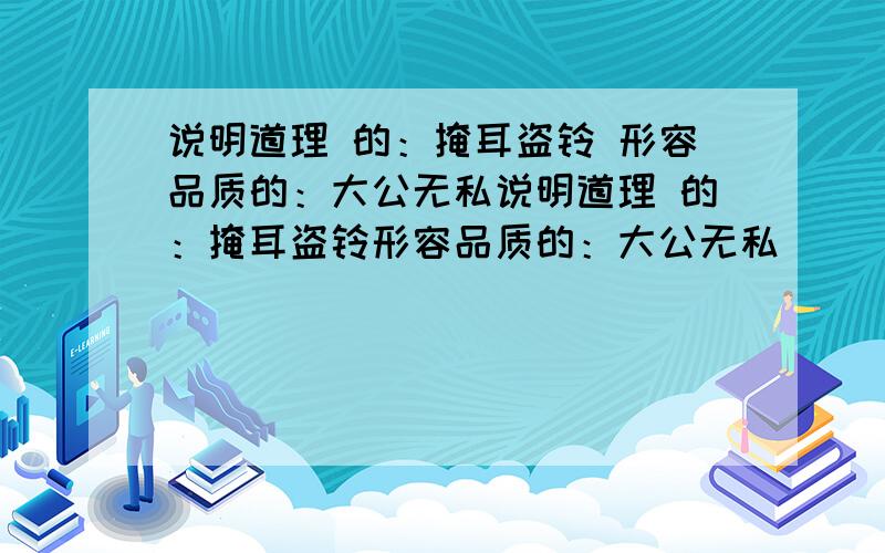 说明道理 的：掩耳盗铃 形容品质的：大公无私说明道理 的：掩耳盗铃形容品质的：大公无私