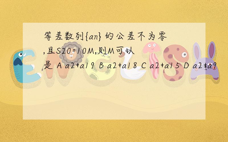 等差数列{an}的公差不为零,且S20=10M,则M可以是 A a2+a19 B a2+a18 C a2+a15 D a2+a9