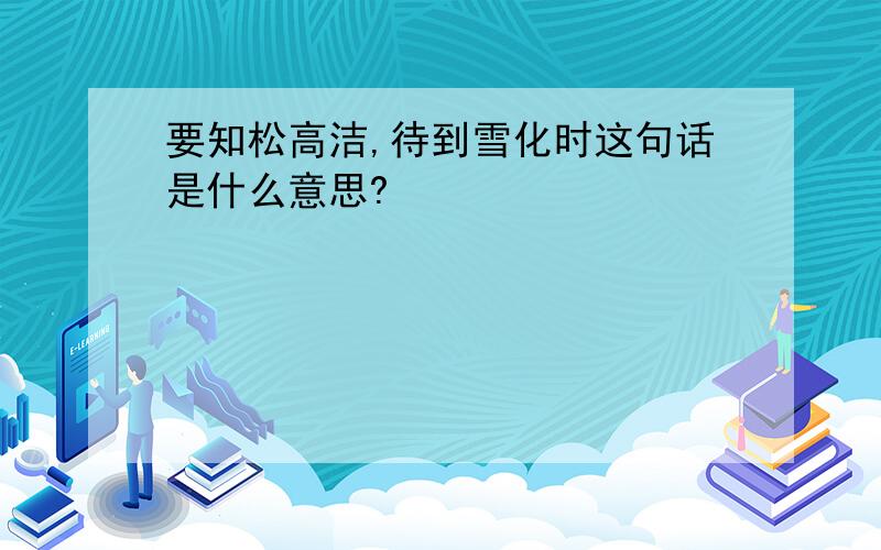 要知松高洁,待到雪化时这句话是什么意思?