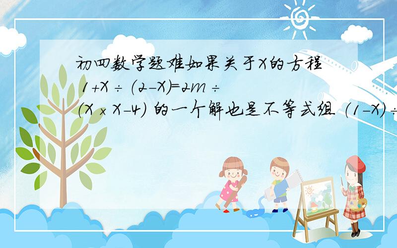 初四数学题难如果关于X的方程 1+X÷（2-X）=2m÷（X×X-4) 的一个解也是不等式组 （1-X）÷2〉X-2 ,2（X-3）≤8-X 的一个解,求m的取值范围.写出来答案就可以了.不用写过程.