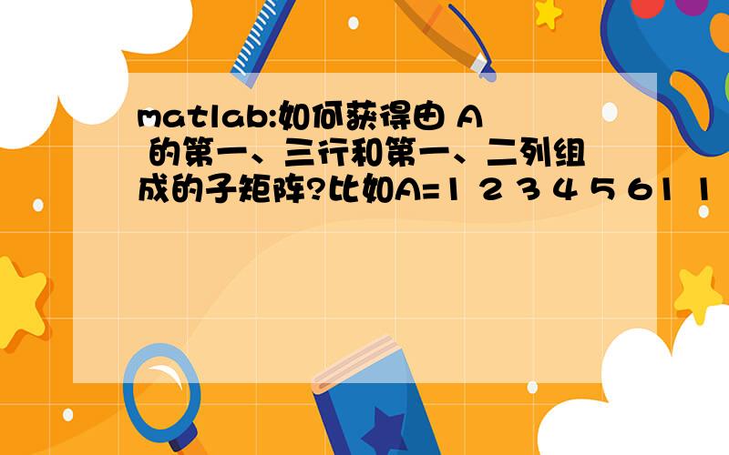 matlab:如何获得由 A 的第一、三行和第一、二列组成的子矩阵?比如A=1 2 3 4 5 61 1 1 1 1 12 2 2 2 2 21 2 3 4 5 5 我要的是1,3行与1,2列交叉所得的子矩阵,如上面很显然得到的是1 22 2