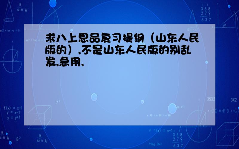 求八上思品复习提纲（山东人民版的）,不是山东人民版的别乱发,急用,