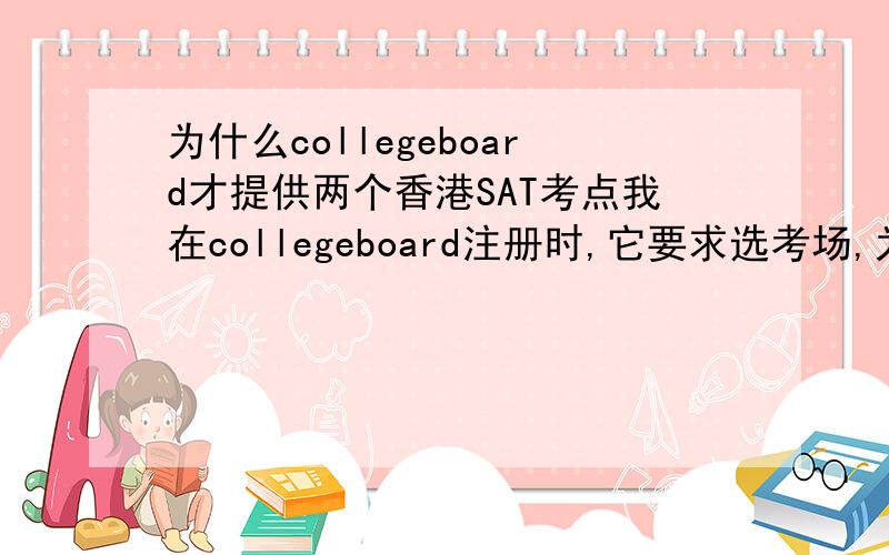 为什么collegeboard才提供两个香港SAT考点我在collegeboard注册时,它要求选考场,为什么只提供2个考点供选择?香港的考点明显不止两个的呀.而且是日期很后面的那种,不可能已经被定满了.