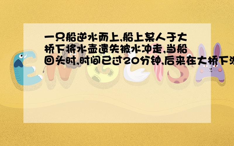 一只船逆水而上,船上某人于大桥下将水壶遗失被水冲走,当船回头时,时间已过20分钟,后来在大桥下游距离大桥2千米处追上水壶.那么该河流速是每小时多少千米