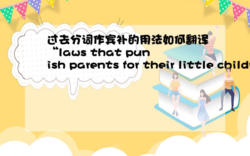 过去分词作宾补的用法如何翻译“laws that punish parents for their little children's actions against the laws get parents worried.