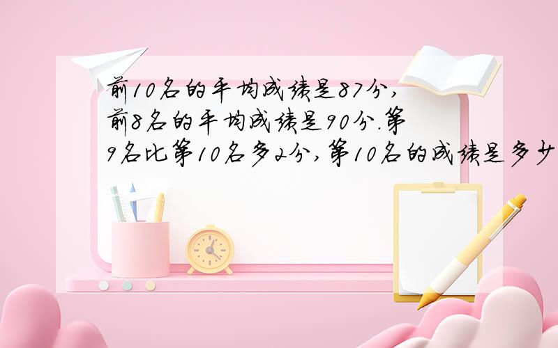 前10名的平均成绩是87分,前8名的平均成绩是90分.第9名比第10名多2分,第10名的成绩是多少?急!1要算式!