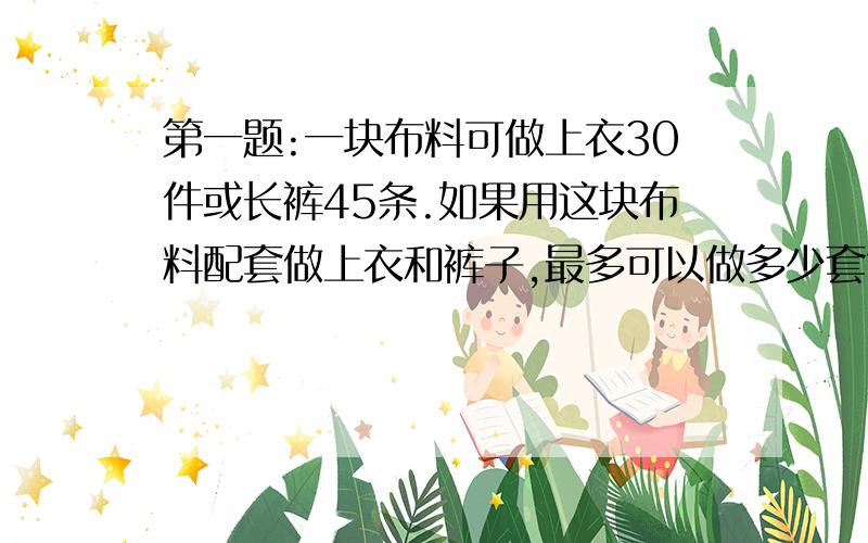 第一题:一块布料可做上衣30件或长裤45条.如果用这块布料配套做上衣和裤子,最多可以做多少套?第二题：一列客车从甲站到乙站需要10小时,一列货车从乙站到甲站需要15小时.客车与货车从甲.