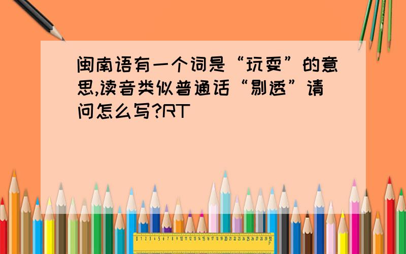 闽南语有一个词是“玩耍”的意思,读音类似普通话“剔透”请问怎么写?RT