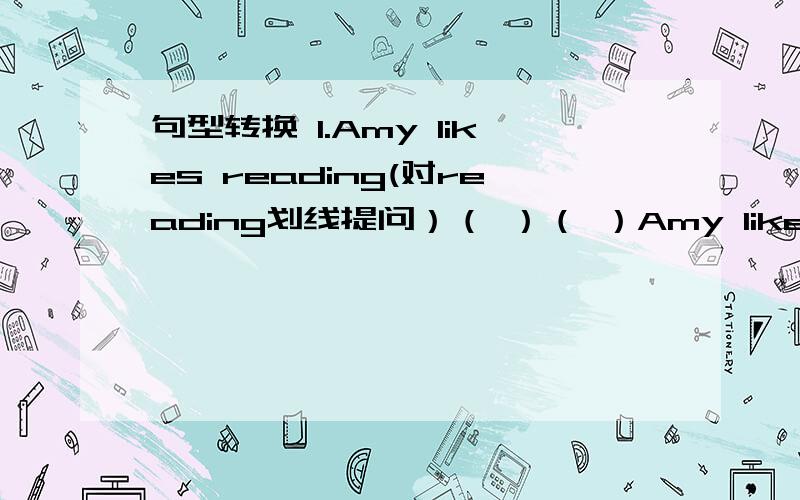 句型转换 1.Amy likes reading(对reading划线提问）（ ）（ ）Amy likes ( 2.I am in the Reading Club .(改为同义句）I am ( )( )( )the Reading Club.