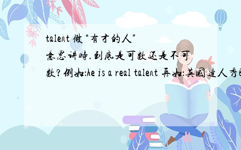 talent 做“有才的人”意思讲时.到底是可数还是不可数?例如：he is a real talent 再如：英国达人秀Britian's got talent 这里又不加S