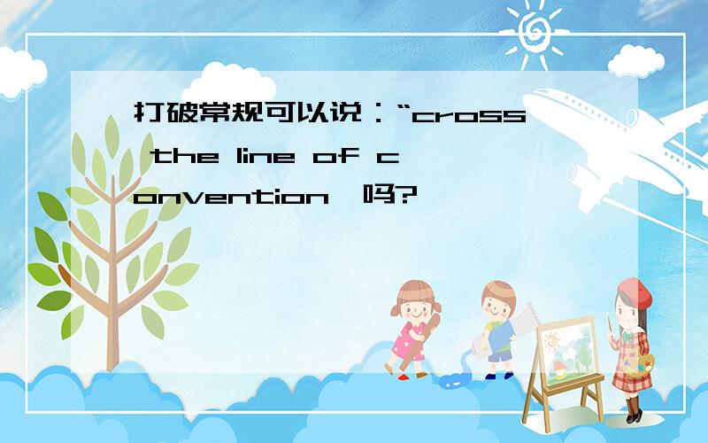 打破常规可以说：“cross the line of convention