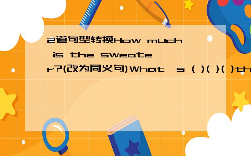 2道句型转换How much is the sweater?(改为同义句)What's ( )( )( )the sweater.The dictionary cost me twenty yuan.(同义句)I ( ) twenty yuan ( )the dictionary.