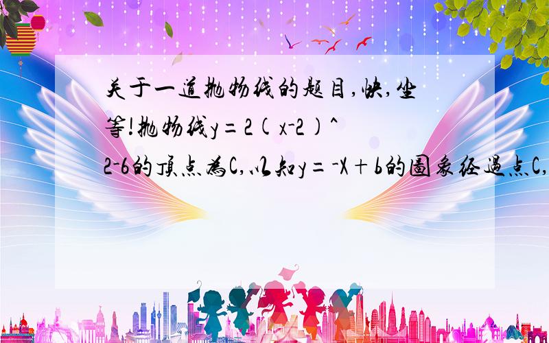 关于一道抛物线的题目,快,坐等!抛物线y=2(x-2)^2-6的顶点为C,以知y=-X+b的图象经过点C,则b=?