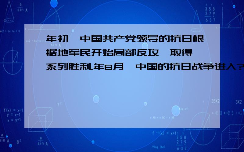 年初,中国共产党领导的抗日根据地军民开始局部反攻,取得一系列胜利.年8月,中国的抗日战争进入?