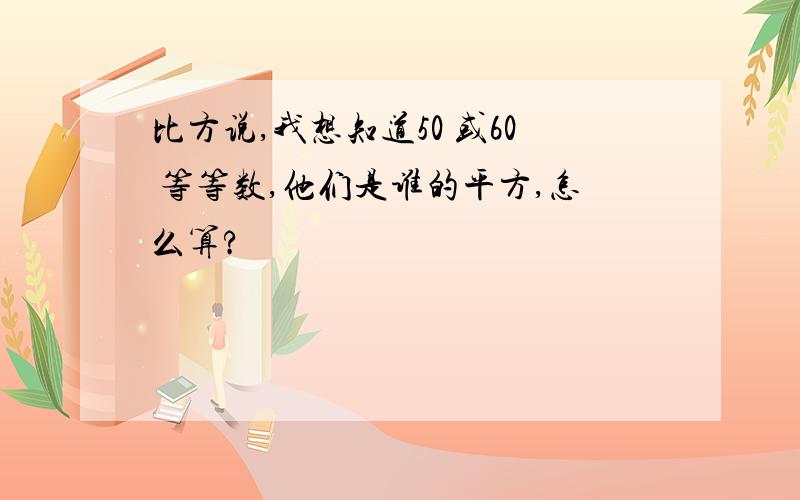 比方说,我想知道50 或60 等等数,他们是谁的平方,怎么算?