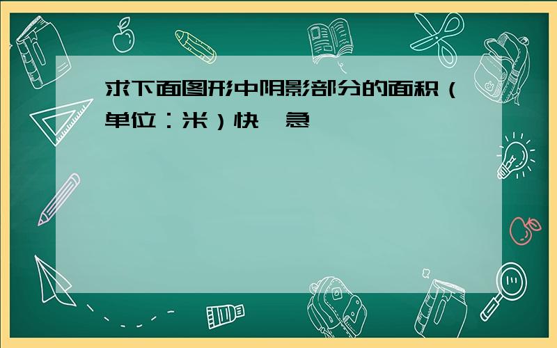 求下面图形中阴影部分的面积（单位：米）快,急