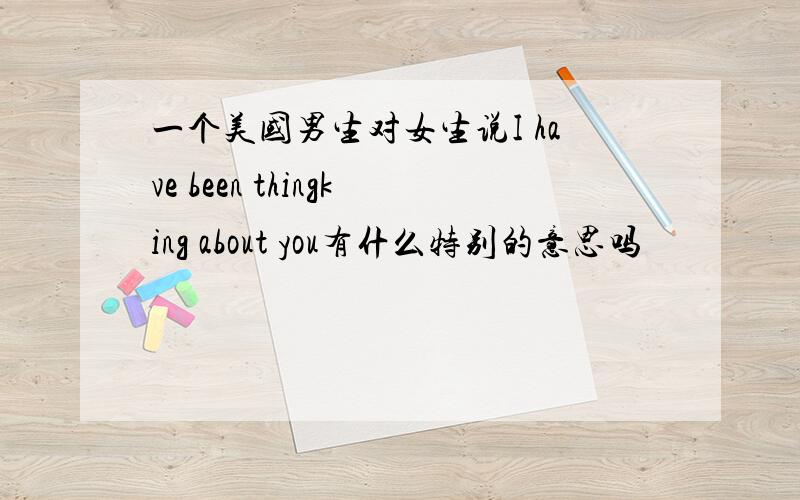 一个美国男生对女生说I have been thingking about you有什么特别的意思吗