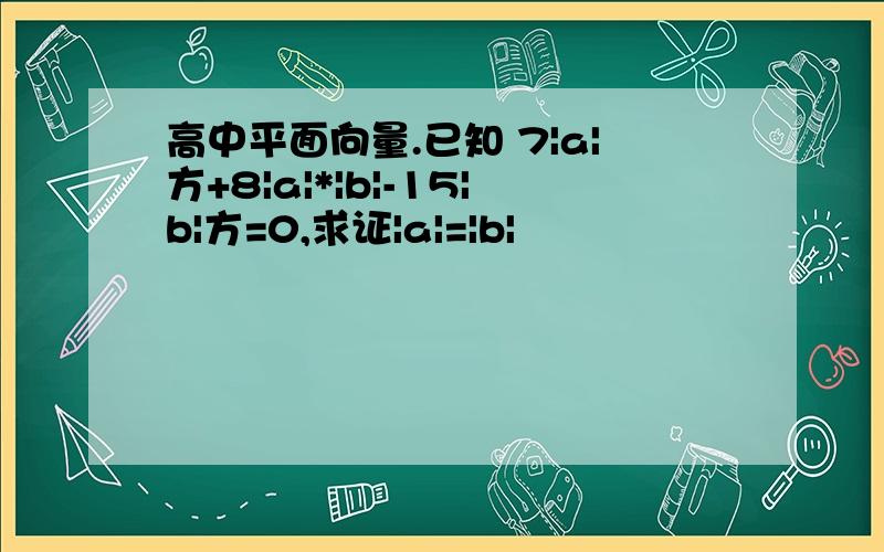 高中平面向量.已知 7|a|方+8|a|*|b|-15|b|方=0,求证|a|=|b|