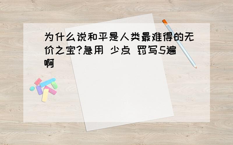 为什么说和平是人类最难得的无价之宝?急用 少点 罚写5遍啊