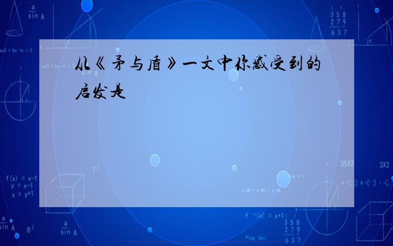 从《矛与盾》一文中你感受到的启发是