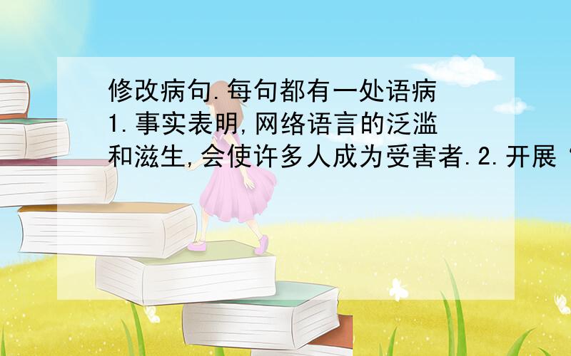 修改病句.每句都有一处语病 1.事实表明,网络语言的泛滥和滋生,会使许多人成为受害者.2.开展“绿色网络”进校园,是保护wei cheng nian ren（打不出来）健康成长的需要.