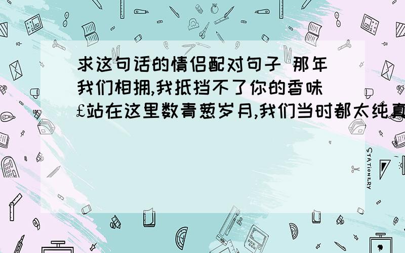 求这句话的情侣配对句子 那年我们相拥,我抵挡不了你的香味£站在这里数青葱岁月,我们当时都太纯真,你不再是那个男孩了¤