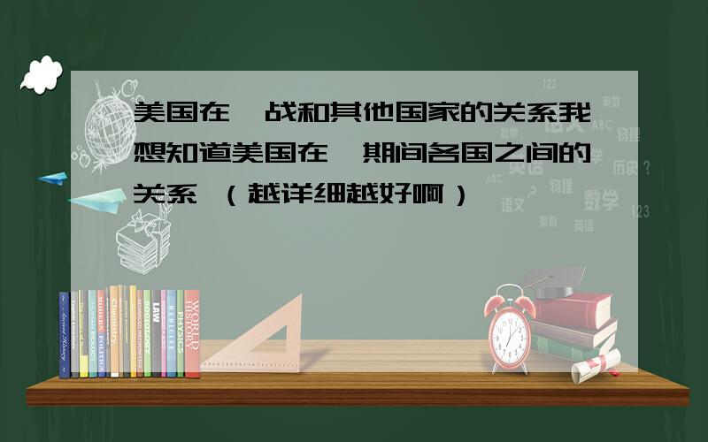 美国在一战和其他国家的关系我想知道美国在一期间各国之间的关系 （越详细越好啊）