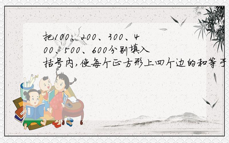 把100、200、300、400、500、600分别填入括号内,使每个正方形上四个边的和等于1300六个括号的分布就是上边三个,下边三个.中间的两个作为两个正方形的公用边.