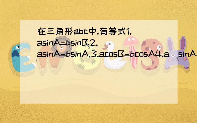 在三角形abc中,有等式1.asinA=bsinB,2.asinA=bsinA.3.acosB=bcosA4.a\sinA=b+c\sinB+sinC其中恒成立的有