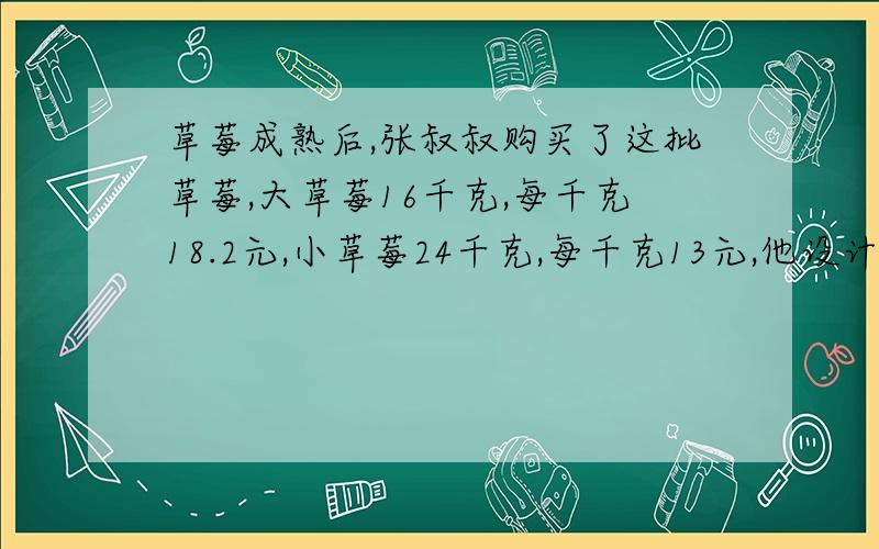 草莓成熟后,张叔叔购买了这批草莓,大草莓16千克,每千克18.2元,小草莓24千克,每千克13元,他设计了两种销售方案：方案一：大小草莓每千克各加价1.5元出售.方案二：将两种草莓混合后,以每千