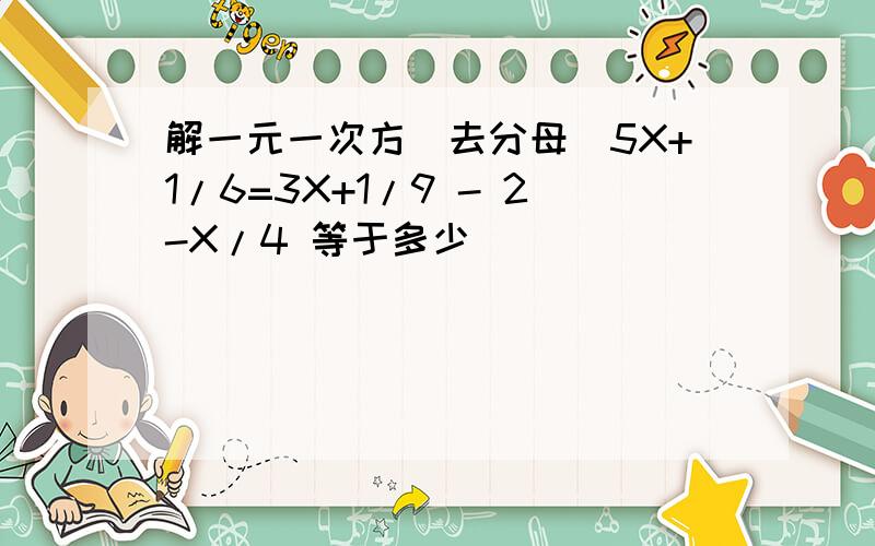 解一元一次方（去分母）5X+1/6=3X+1/9 - 2-X/4 等于多少