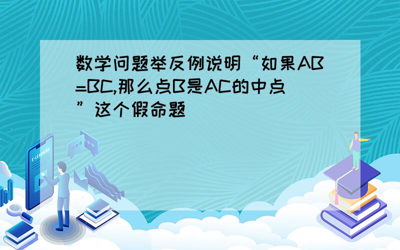 数学问题举反例说明“如果AB=BC,那么点B是AC的中点”这个假命题