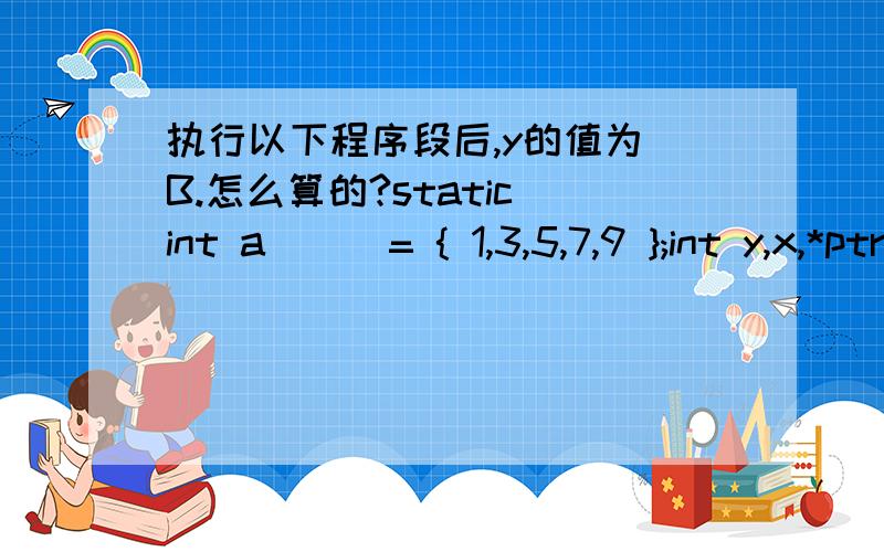 执行以下程序段后,y的值为 B.怎么算的?static int a[ ] = { 1,3,5,7,9 };int y,x,*ptr;y = 1;ptr = &a[ 1 ];for ( x = 0; x < 3; x ++ ) y *= *( ptr + x );A． 105\x05\x05B．15C． 945\x05\x05D．无定值