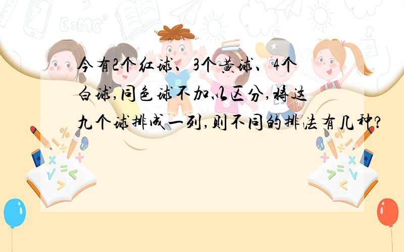 今有2个红球、3个黄球、4个白球,同色球不加以区分,将这九个球排成一列,则不同的排法有几种?